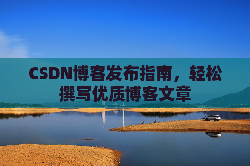 CSDN博客发布指南,轻松撰写优质博客文章